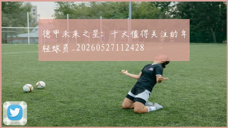 德甲未来之星：十大值得关注的年轻球员_20260527112428