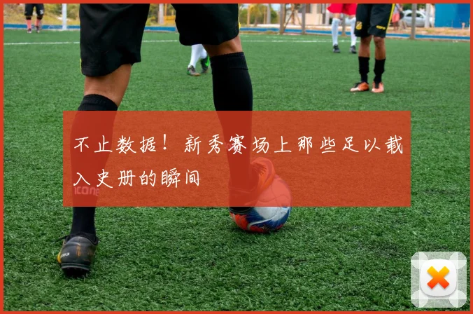 不止数据！新秀赛场上那些足以载入史册的瞬间