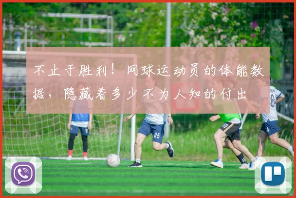 不止于胜利!网球运动员的体能数据,隐藏着多少不为人知的付出