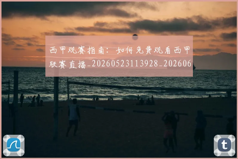 西甲观赛指南:如何免费观看西甲联赛直播_20260523113928_20260610170228