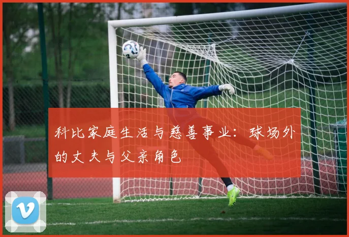 科比家庭生活与慈善事业:球场外的丈夫与父亲角色