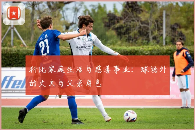 科比家庭生活与慈善事业:球场外的丈夫与父亲角色