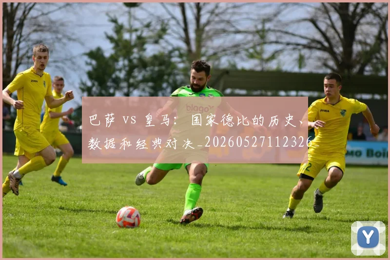 巴萨 vs 皇马:国家德比的历史、数据和经典对决_20260527112326_20260609171333