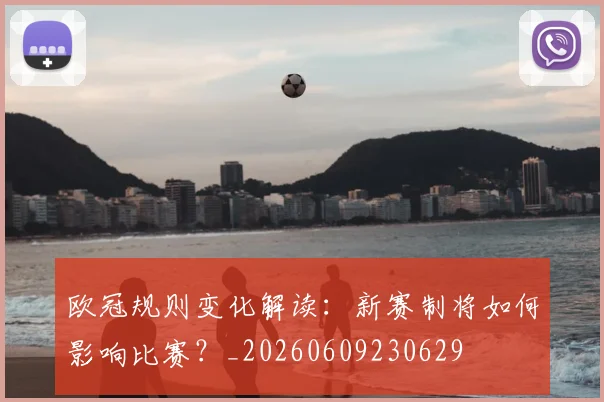 欧冠规则变化解读:新赛制将如何影响比赛?_20260609230629