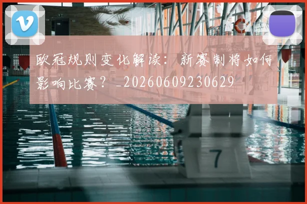 欧冠规则变化解读:新赛制将如何影响比赛?_20260609230629