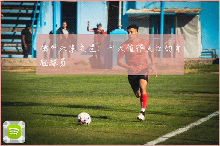 德甲未来之星：十大值得关注的年轻球员