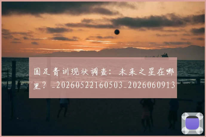 国足青训现状调查：未来之星在哪里？_20260522160503_20260609132404