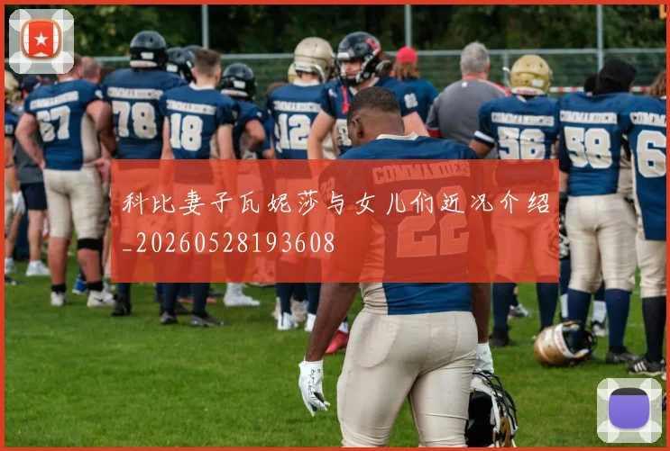 科比妻子瓦妮莎与女儿们近况介绍_20260528193608