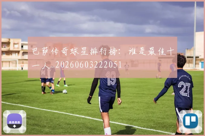 巴萨传奇球星排行榜:谁是最佳十一人_20260603222051