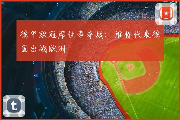 德甲欧冠席位争夺战：谁将代表德国出战欧洲