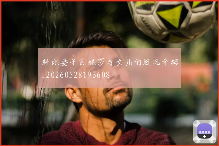 科比妻子瓦妮莎与女儿们近况介绍_20260528193608