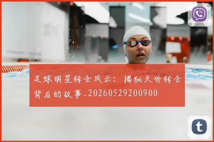 足球明星转会风云：揭秘天价转会背后的故事_20260529200900
