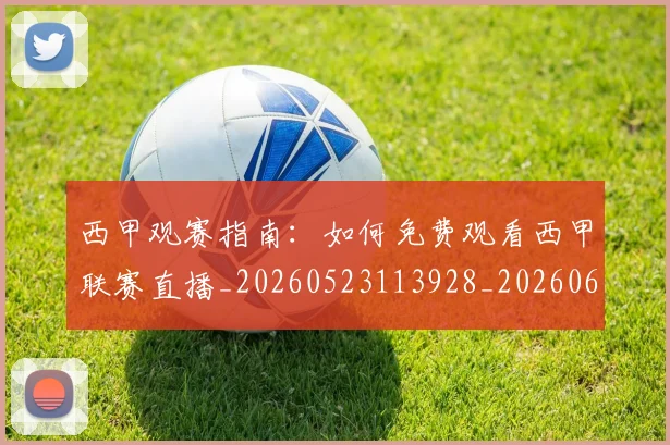 西甲观赛指南:如何免费观看西甲联赛直播_20260523113928_20260610170228