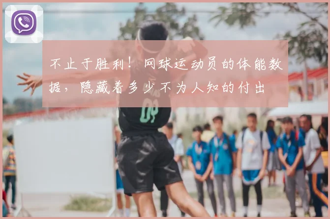 不止于胜利!网球运动员的体能数据,隐藏着多少不为人知的付出